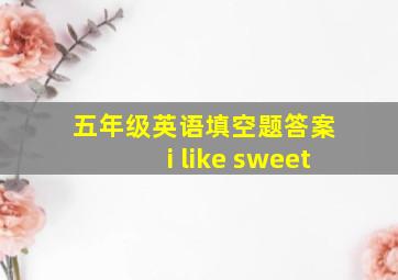 五年级英语填空题答案 i like sweet